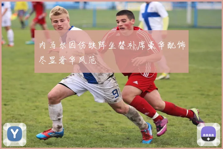 内马尔因伤缺阵坐替补席豪华配饰尽显奢华风范